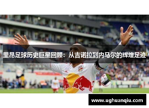 里昂足球历史巨星回顾：从吉诺拉到内马尔的辉煌足迹