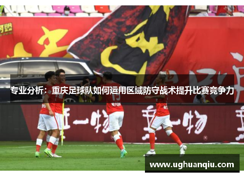 专业分析：重庆足球队如何运用区域防守战术提升比赛竞争力