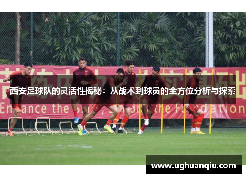 西安足球队的灵活性揭秘：从战术到球员的全方位分析与探索