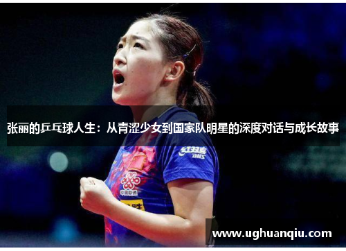 张丽的乒乓球人生：从青涩少女到国家队明星的深度对话与成长故事