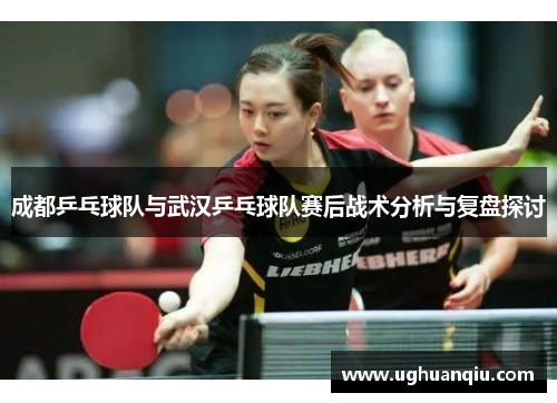 成都乒乓球队与武汉乒乓球队赛后战术分析与复盘探讨