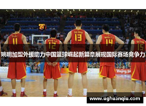 姚明加盟外援助力中国篮球崛起新篇章展现国际赛场竞争力