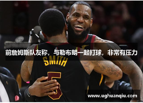 前詹姆斯队友称，与勒布朗一起打球，非常有压力