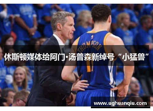 休斯顿媒体给阿门·汤普森新绰号“小猛兽”