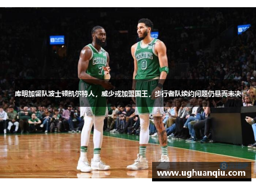 库明加留队波士顿凯尔特人，威少或加盟国王，步行者队续约问题仍悬而未决